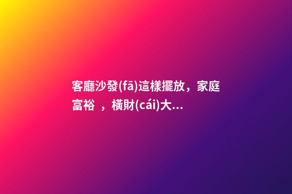 客廳沙發(fā)這樣擺放，家庭富裕，橫財(cái)大發(fā)，一代富過一代！